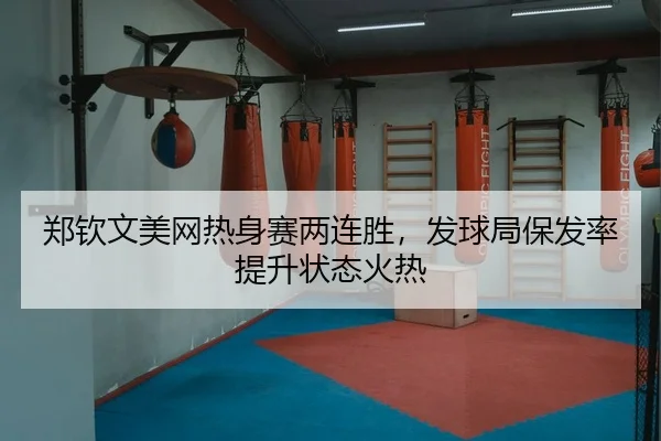 郑钦文美网热身赛两连胜，发球局保发率提升状态火热
